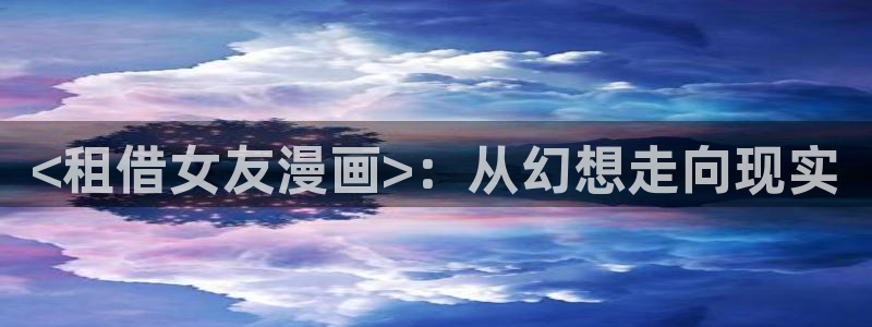 漫蛙正版网页：<租借女友漫画>：从幻想走向现实
