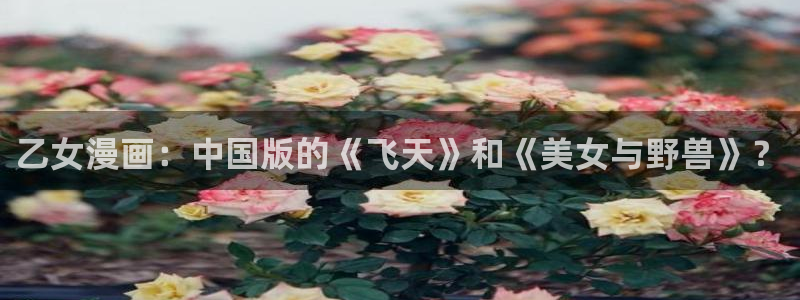 漫蛙网站入口官网：乙女漫画：中国版的《飞天》和《美女与野兽》？