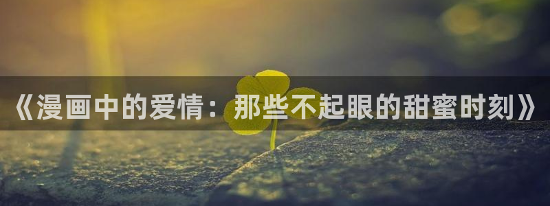 漫蛙漫画(网页入口)_漫蛙manwa官网版漫：《漫画中的爱情：那些不起眼的甜蜜时刻》