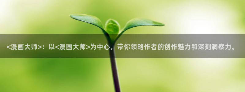 漫蛙漫画官网页面免费入口：<漫画大师>：以<漫画大师>为中心，带你领略作者的创作魅力和深刻洞察力。