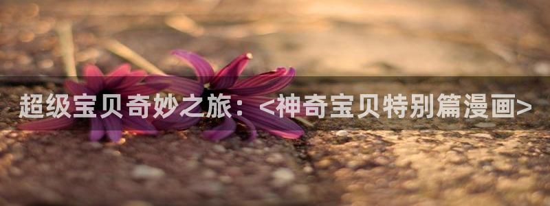 漫蛙manwa痯网版：超级宝贝奇妙之旅：<神奇宝贝特别篇漫画>